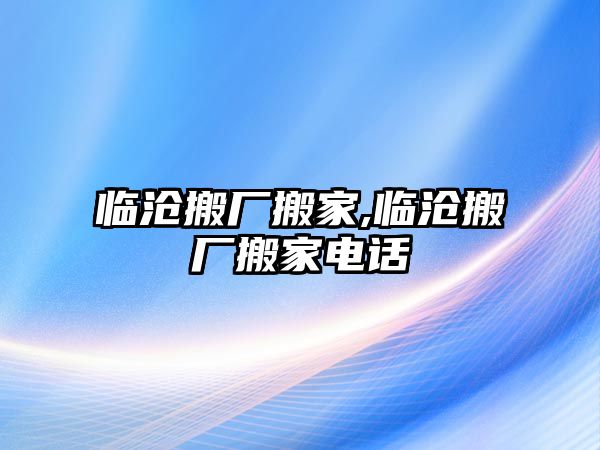 臨滄搬廠搬家,臨滄搬廠搬家電話