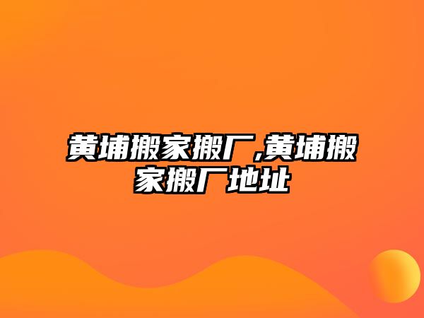 黃埔搬家搬廠,黃埔搬家搬廠地址