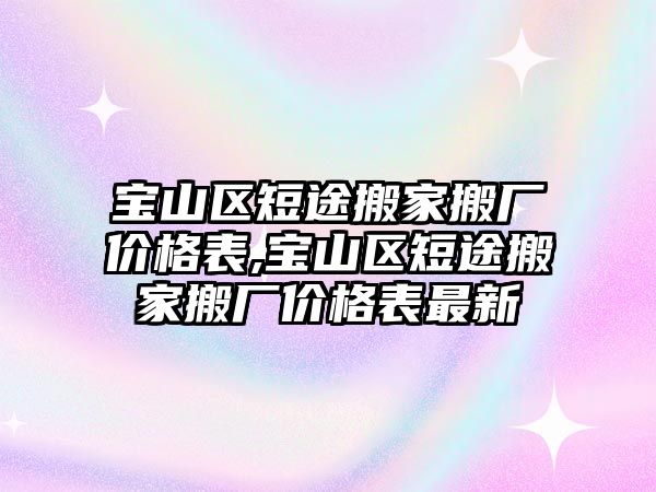 寶山區短途搬家搬廠價格表,寶山區短途搬家搬廠價格表最新