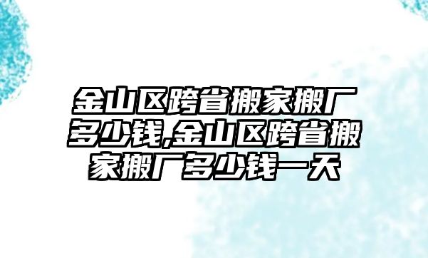 金山區(qū)跨省搬家搬廠多少錢,金山區(qū)跨省搬家搬廠多少錢一天