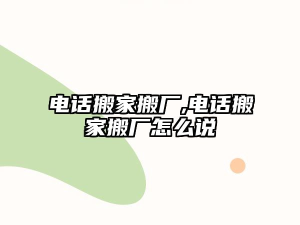 電話搬家搬廠,電話搬家搬廠怎么說