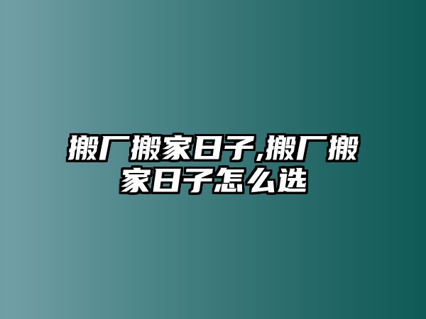 搬廠搬家日子,搬廠搬家日子怎么選