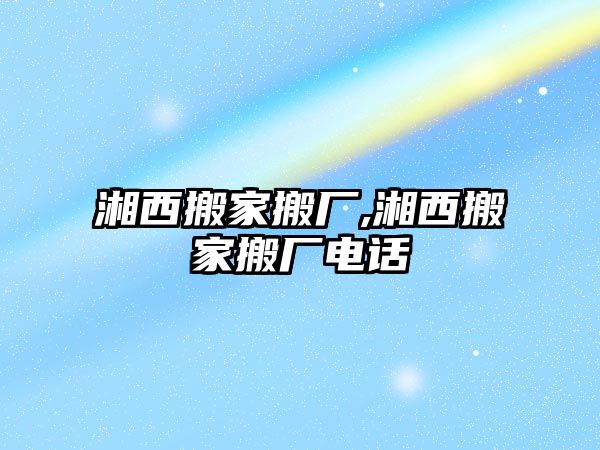 湘西搬家搬廠,湘西搬家搬廠電話