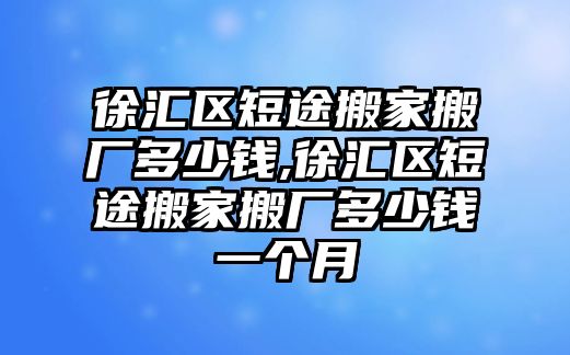 徐匯區短途搬家搬廠多少錢,徐匯區短途搬家搬廠多少錢一個月