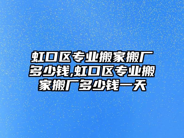 虹口區專業搬家搬廠多少錢,虹口區專業搬家搬廠多少錢一天