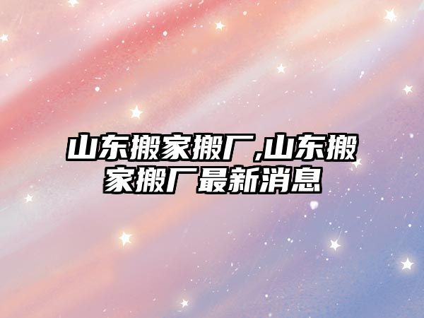 山東搬家搬廠,山東搬家搬廠最新消息