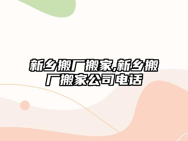 新鄉搬廠搬家,新鄉搬廠搬家公司電話