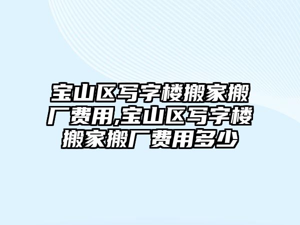 寶山區寫字樓搬家搬廠費用,寶山區寫字樓搬家搬廠費用多少