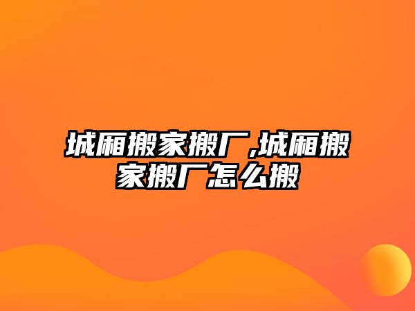 城廂搬家搬廠,城廂搬家搬廠怎么搬