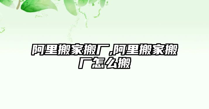 阿里搬家搬廠,阿里搬家搬廠怎么搬