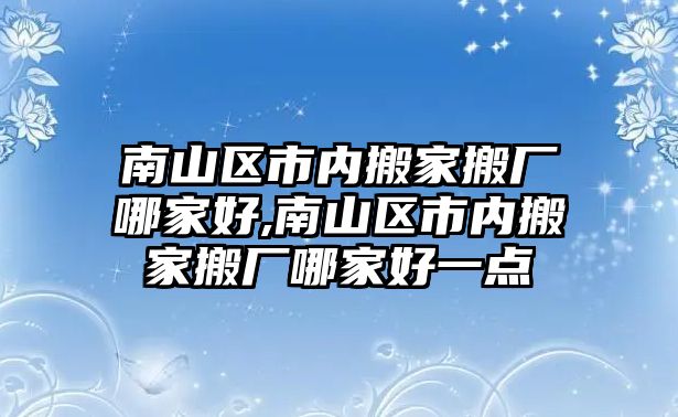 南山區市內搬家搬廠哪家好,南山區市內搬家搬廠哪家好一點