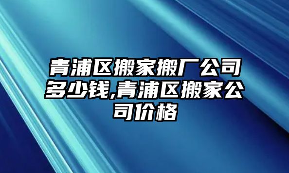 青浦區搬家搬廠公司多少錢,青浦區搬家公司價格