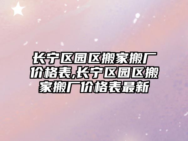 長寧區園區搬家搬廠價格表,長寧區園區搬家搬廠價格表最新