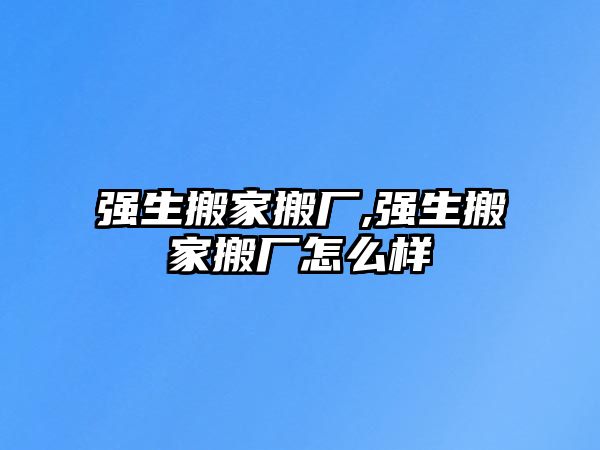 強生搬家搬廠,強生搬家搬廠怎么樣