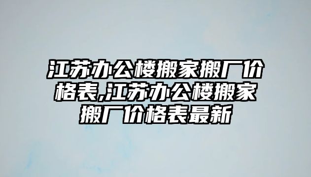 江蘇辦公樓搬家搬廠價格表,江蘇辦公樓搬家搬廠價格表最新