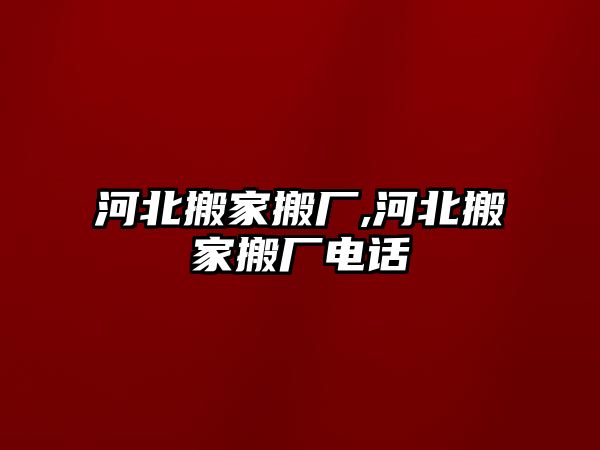 河北搬家搬廠,河北搬家搬廠電話