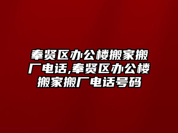 奉賢區辦公樓搬家搬廠電話,奉賢區辦公樓搬家搬廠電話號碼