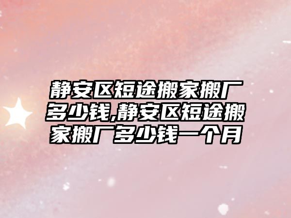 靜安區短途搬家搬廠多少錢,靜安區短途搬家搬廠多少錢一個月