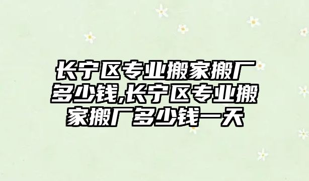 長寧區專業搬家搬廠多少錢,長寧區專業搬家搬廠多少錢一天