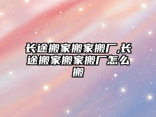 長途搬家搬家搬廠,長途搬家搬家搬廠怎么搬