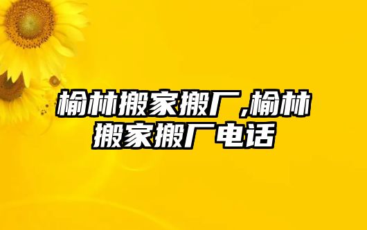 榆林搬家搬廠,榆林搬家搬廠電話