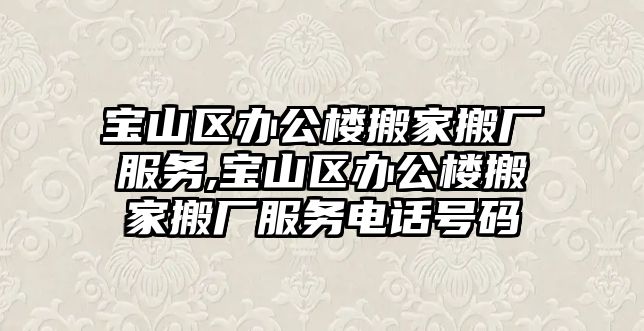 寶山區辦公樓搬家搬廠服務,寶山區辦公樓搬家搬廠服務電話號碼