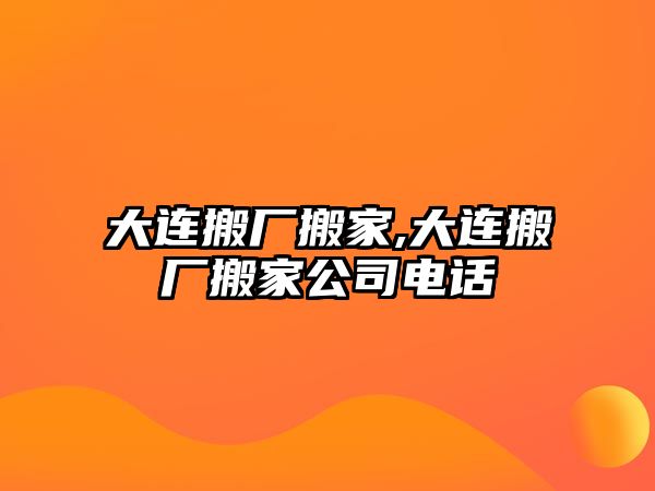 大連搬廠搬家,大連搬廠搬家公司電話