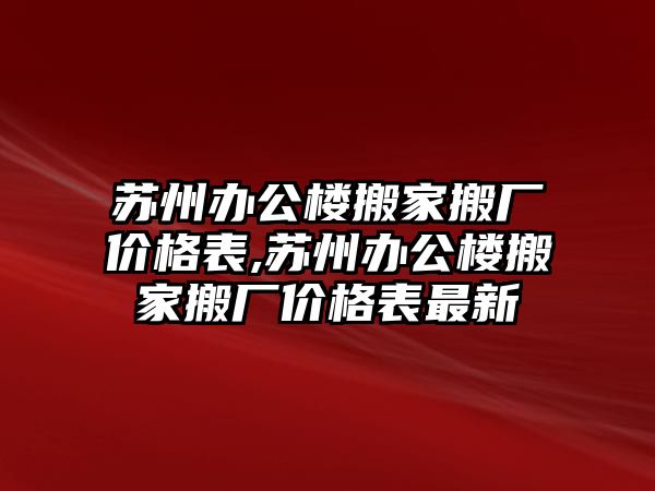 蘇州辦公樓搬家搬廠價格表,蘇州辦公樓搬家搬廠價格表最新