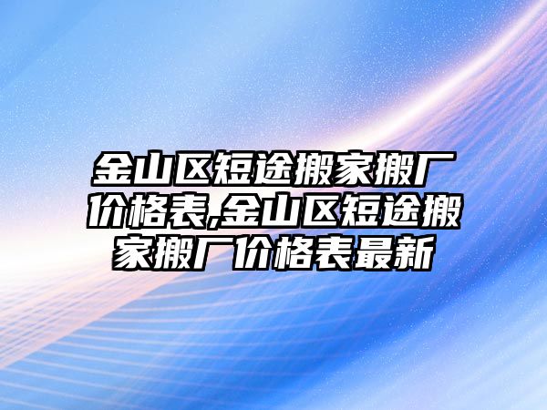 金山區短途搬家搬廠價格表,金山區短途搬家搬廠價格表最新