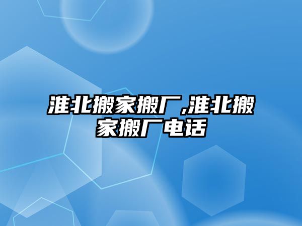 淮北搬家搬廠,淮北搬家搬廠電話