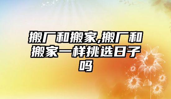 搬廠和搬家,搬廠和搬家一樣挑選日子嗎