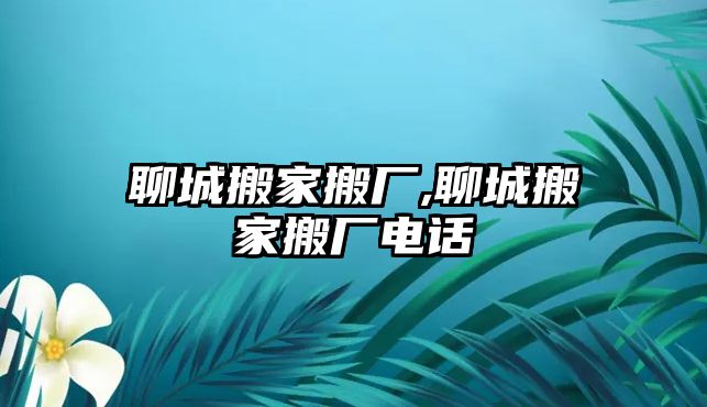 聊城搬家搬廠,聊城搬家搬廠電話