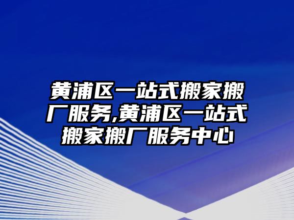 黃浦區(qū)一站式搬家搬廠服務(wù),黃浦區(qū)一站式搬家搬廠服務(wù)中心