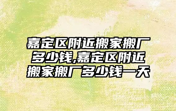 嘉定區附近搬家搬廠多少錢,嘉定區附近搬家搬廠多少錢一天