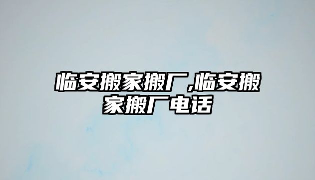 臨安搬家搬廠,臨安搬家搬廠電話