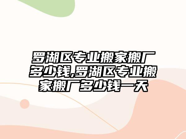 羅湖區專業搬家搬廠多少錢,羅湖區專業搬家搬廠多少錢一天