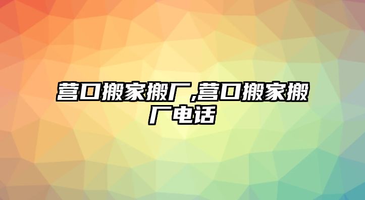 營口搬家搬廠,營口搬家搬廠電話