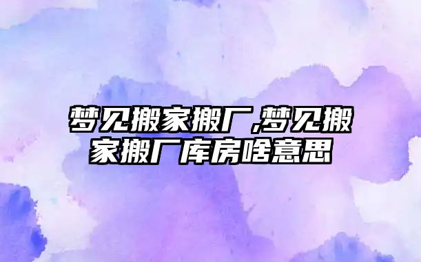 夢見搬家搬廠,夢見搬家搬廠庫房啥意思