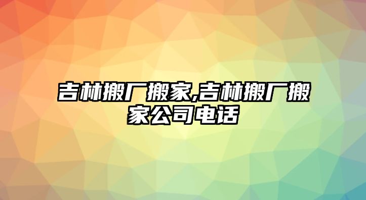 吉林搬廠搬家,吉林搬廠搬家公司電話