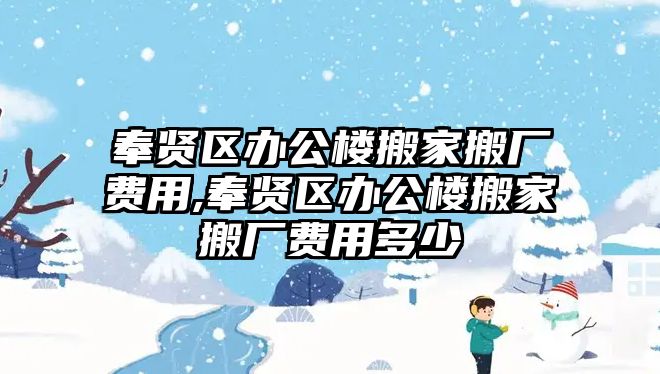 奉賢區(qū)辦公樓搬家搬廠費用,奉賢區(qū)辦公樓搬家搬廠費用多少