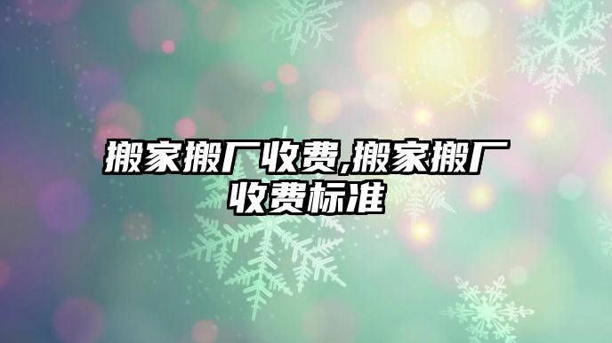 搬家搬廠收費,搬家搬廠收費標準