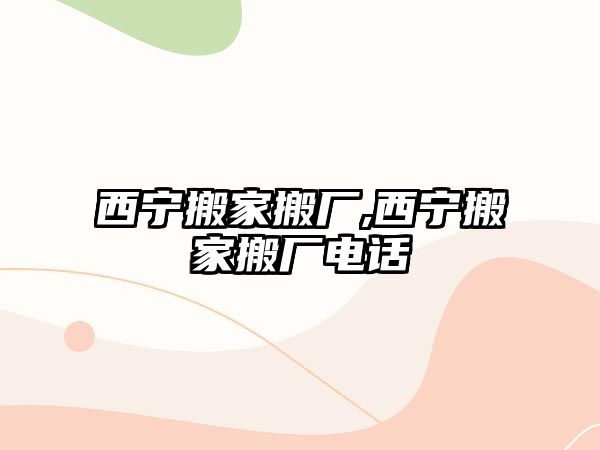 西寧搬家搬廠,西寧搬家搬廠電話