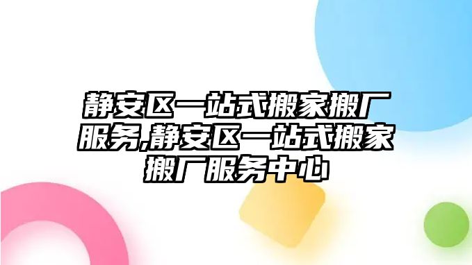 靜安區(qū)一站式搬家搬廠服務,靜安區(qū)一站式搬家搬廠服務中心