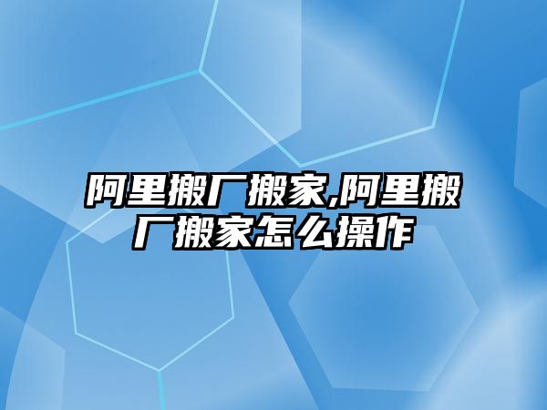 阿里搬廠搬家,阿里搬廠搬家怎么操作