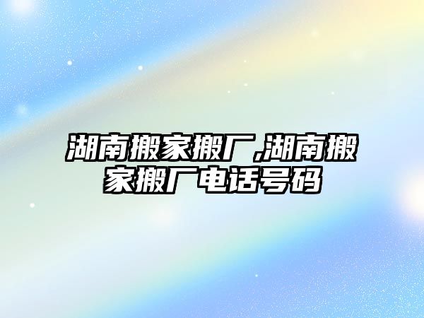 湖南搬家搬廠,湖南搬家搬廠電話號碼