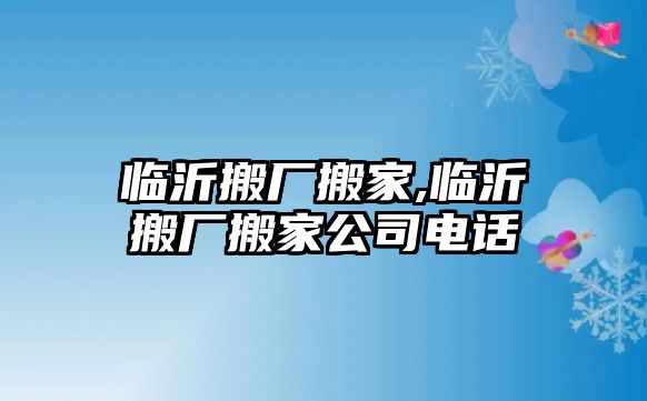 臨沂搬廠搬家,臨沂搬廠搬家公司電話