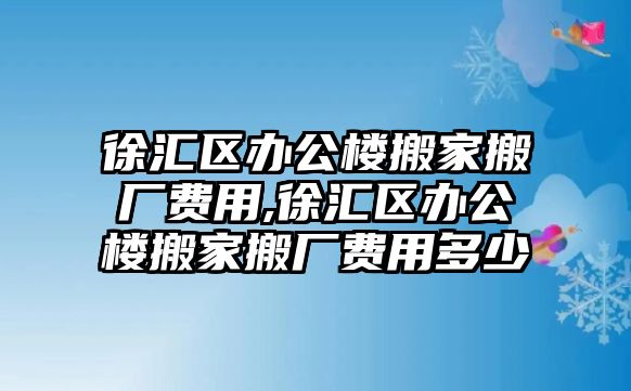 徐匯區辦公樓搬家搬廠費用,徐匯區辦公樓搬家搬廠費用多少