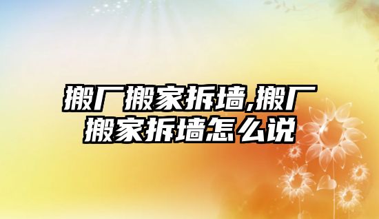 搬廠搬家拆墻,搬廠搬家拆墻怎么說