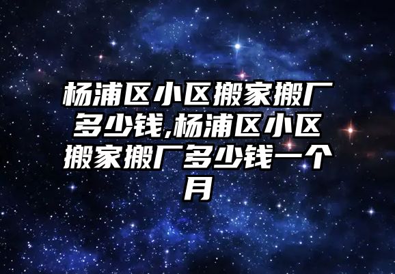 楊浦區小區搬家搬廠多少錢,楊浦區小區搬家搬廠多少錢一個月