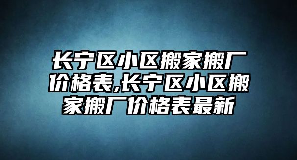 長寧區小區搬家搬廠價格表,長寧區小區搬家搬廠價格表最新